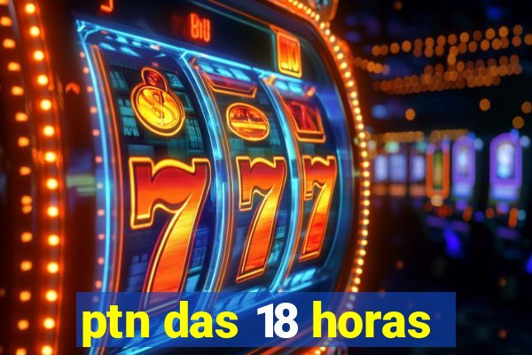 ptn das 18 horas